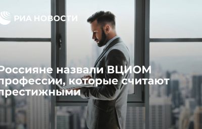 Россияне назвали ВЦИОМ профессии, которые считают престижными