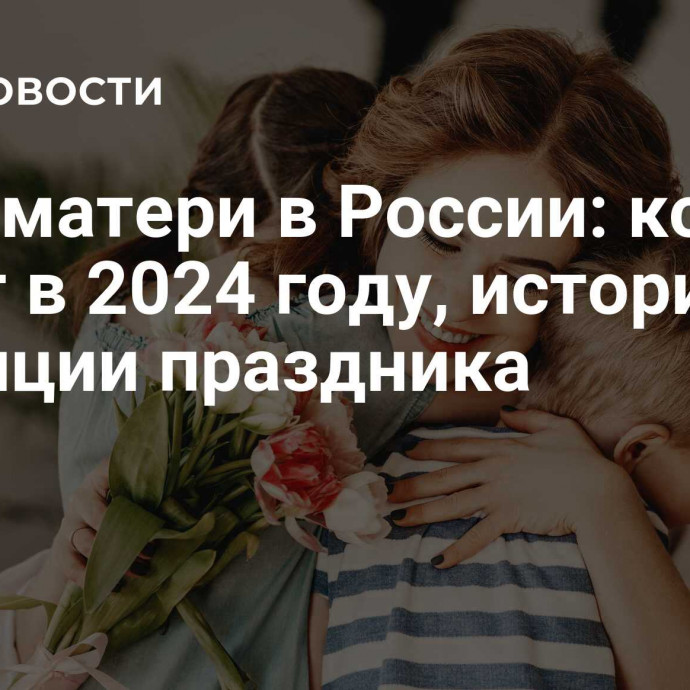 День матери в России: когда будет в 2024 году, история и традиции праздника