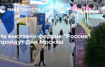 На выставке-форуме "Россия" пройдут Дни Москвы