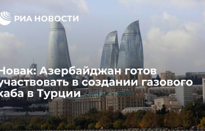 Новак: Азербайджан готов участвовать в создании газового хаба в Турции