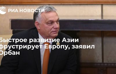 Быстрое развитие Азии фрустрирует Европу, заявил Орбан