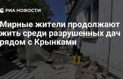 Мирные жители продолжают жить среди разрушенных дач рядом с Крынками