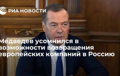 Медведев усомнился в возможности возвращения европейских компаний в Россию