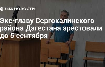 Экс-главу Сергокалинского района Дагестана арестовали до 5 сентября