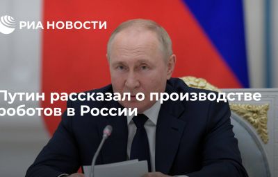 Путин рассказал о производстве роботов в России