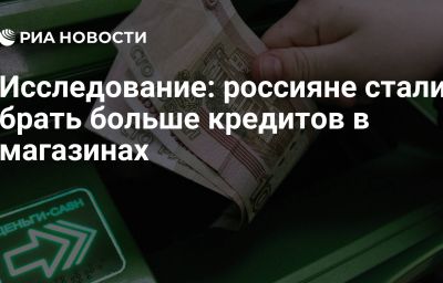 Исследование: россияне стали брать больше кредитов в магазинах