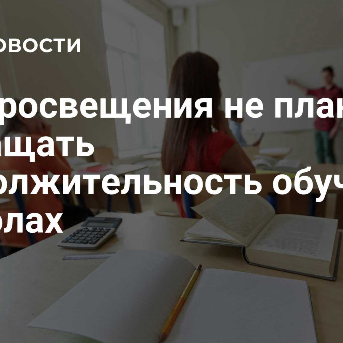 Минпросвещения не планирует сокращать продолжительность обучения в школах