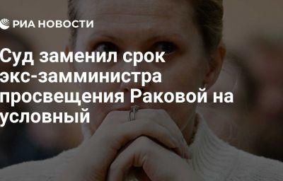 Суд заменил срок экс-замминистра просвещения Раковой на условный