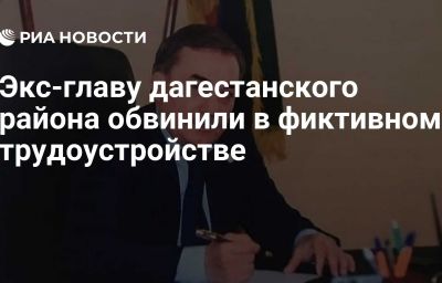 Экс-главу дагестанского района обвинили в фиктивном трудоустройстве