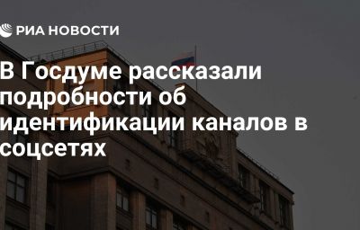 В Госдуме рассказали подробности об идентификации каналов в соцсетях