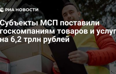 Субъекты МСП поставили госкомпаниям товаров и услуг на 6,2 трлн рублей