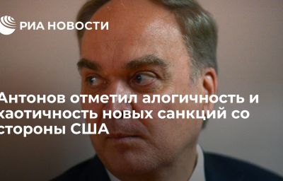 Антонов отметил алогичность и хаотичность новых санкций со стороны США