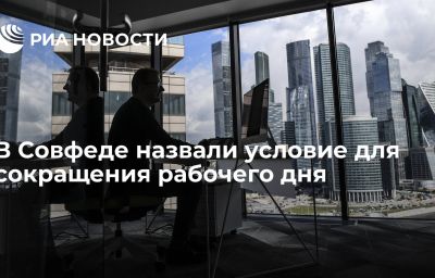 В Совфеде назвали условие для сокращения рабочего дня