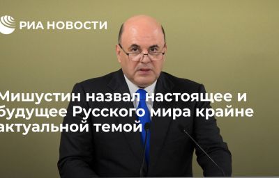 Мишустин назвал настоящее и будущее Русского мира крайне актуальной темой