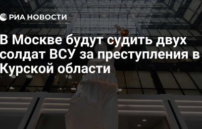 В Москве будут судить двух солдат ВСУ за преступления в Курской области