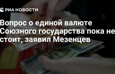 Вопрос о единой валюте Союзного государства пока не стоит, заявил Мезенцев