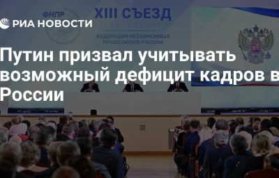 Путин призвал учитывать возможный дефицит кадров в России