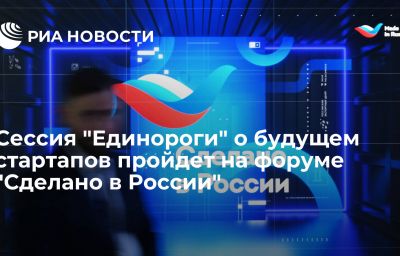 Сессия "Единороги" о будущем стартапов пройдет на форуме "Сделано в России"