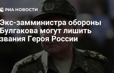 Экс-замминистра обороны Булгакова могут лишить звания Героя России