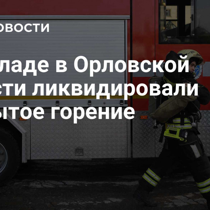 На складе в Орловской области ликвидировали открытое горение