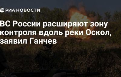 ВС России расширяют зону контроля вдоль реки Оскол, заявил Ганчев