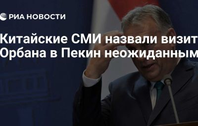 Китайские СМИ назвали визит Орбана в Пекин неожиданным