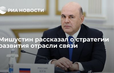 Мишустин рассказал о стратегии развития отрасли связи