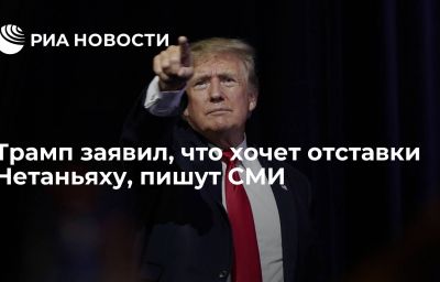 Трамп заявил, что хочет отставки Нетаньяху, пишут СМИ