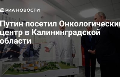 Путин посетил Онкологический центр в Калининградской области