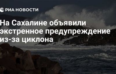 На Сахалине объявили экстренное предупреждение из-за циклона