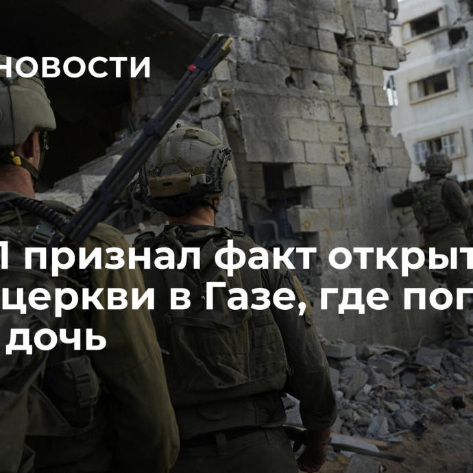 ЦАХАЛ признал факт открытия огня у церкви в Газе, где погибли мать и дочь