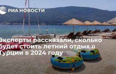 Эксперты рассказали, сколько будет стоить летний отдых в Турции в 2024 году