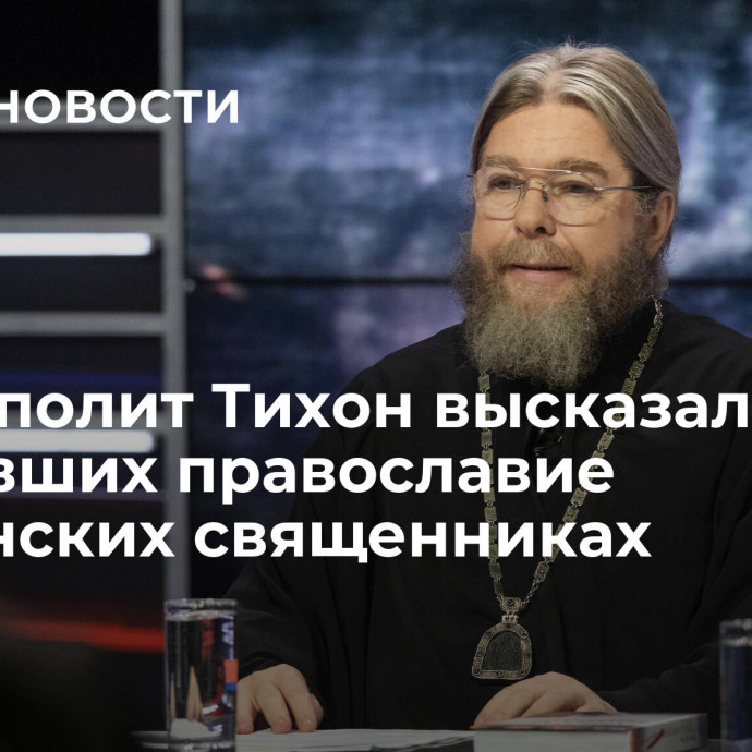 Митрополит Тихон высказался о предавших православие украинских священниках