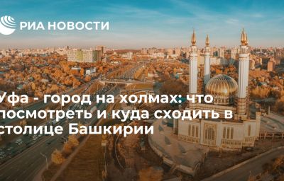 Уфа - город на холмах: что посмотреть и куда сходить в столице Башкирии