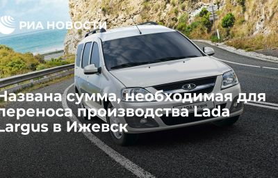 Названа сумма, необходимая для переноса производства Lada Largus в Ижевск