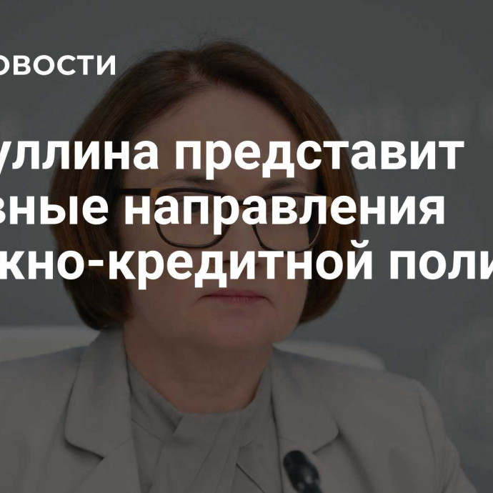 Набиуллина представит основные направления денежно-кредитной политики