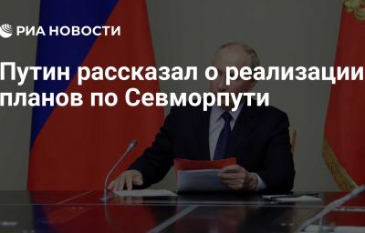 Путин рассказал о реализации планов по Севморпути