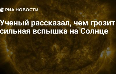 Ученый рассказал, чем грозит сильная вспышка на Солнце