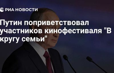 Путин поприветствовал участников кинофестиваля "В кругу семьи"