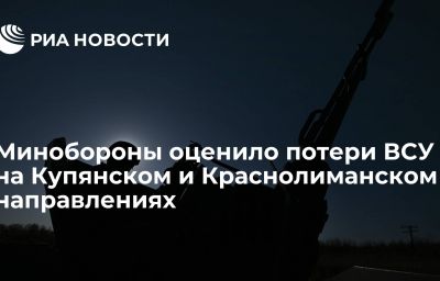 Минобороны оценило потери ВСУ на Купянском и Краснолиманском направлениях