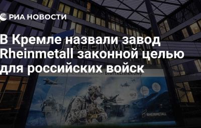 В Кремле назвали завод Rheinmetall законной целью для российских войск