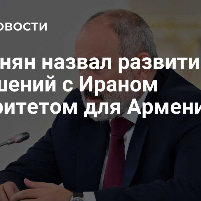 Пашинян назвал развитие отношений с Ираном приоритетом для Армении