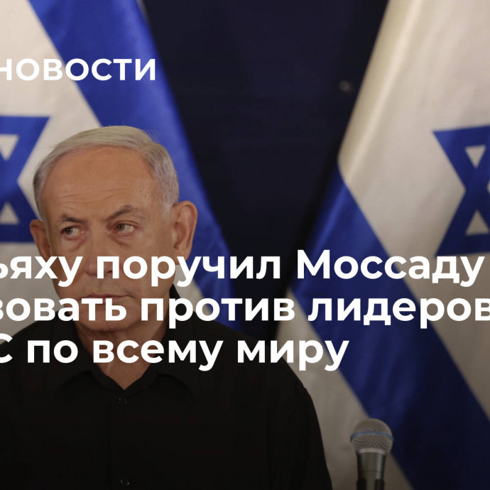 Нетаньяху поручил Моссаду действовать против лидеров ХАМАС по всему миру