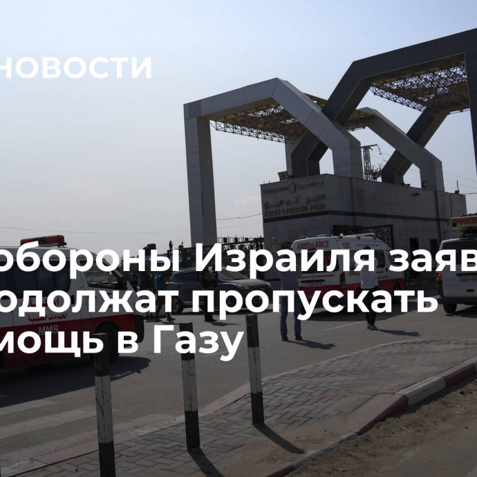 В Минобороны Израиля заявили, что продолжат пропускать гумпомощь в Газу