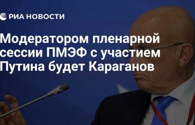 Модератором пленарной сессии ПМЭФ с участием Путина будет Караганов