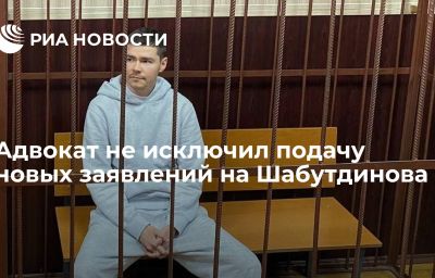 Адвокат не исключил подачу новых заявлений на Шабутдинова