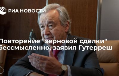 Повторение "зерновой сделки" бессмысленно, заявил Гутерреш