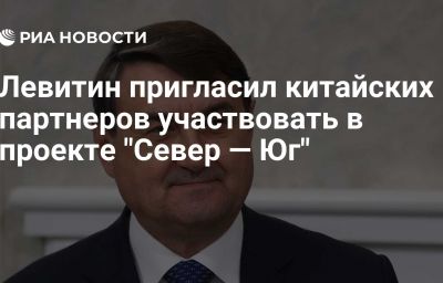 Левитин пригласил китайских партнеров участвовать в проекте "Север — Юг"