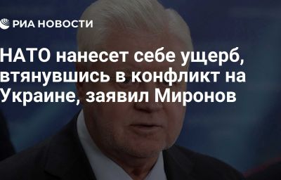 НАТО нанесет себе ущерб, втянувшись в конфликт на Украине, заявил Миронов