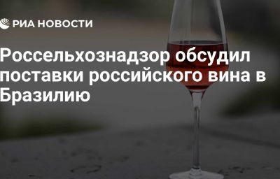 Россельхознадзор обсудил поставки российского вина в Бразилию